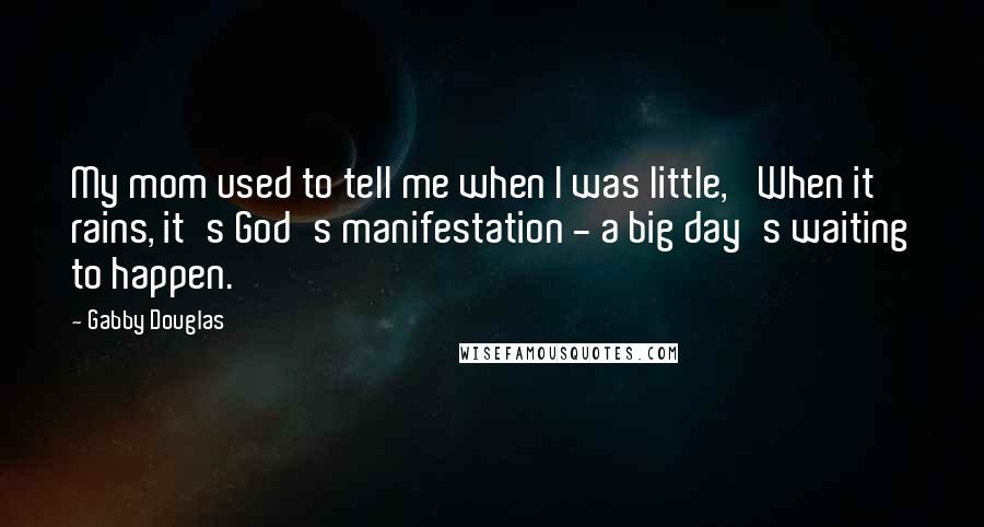 Gabby Douglas Quotes: My mom used to tell me when I was little, 'When it rains, it's God's manifestation - a big day's waiting to happen.'