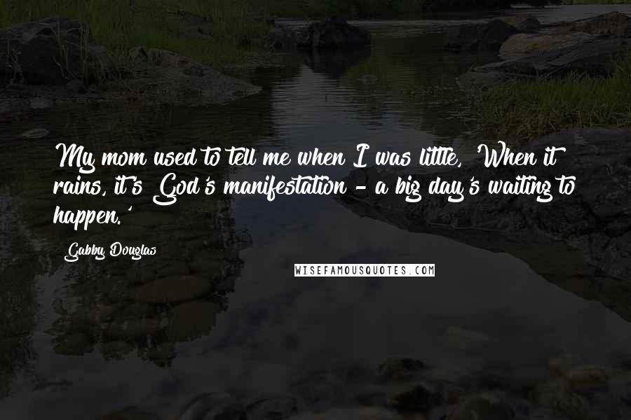 Gabby Douglas Quotes: My mom used to tell me when I was little, 'When it rains, it's God's manifestation - a big day's waiting to happen.'