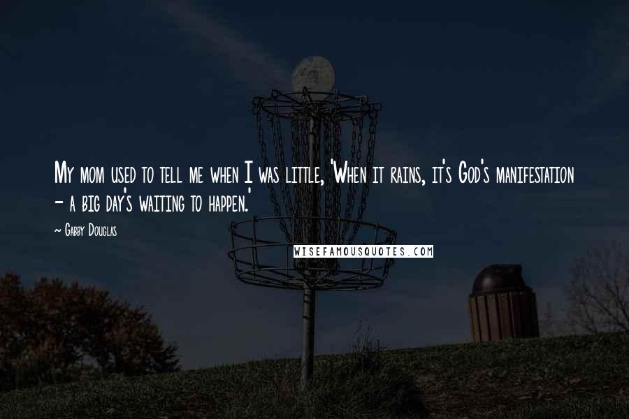 Gabby Douglas Quotes: My mom used to tell me when I was little, 'When it rains, it's God's manifestation - a big day's waiting to happen.'