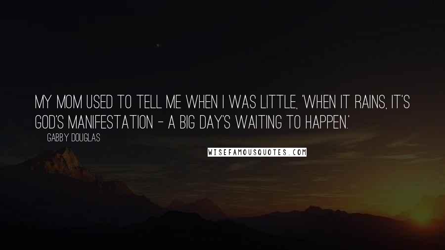 Gabby Douglas Quotes: My mom used to tell me when I was little, 'When it rains, it's God's manifestation - a big day's waiting to happen.'