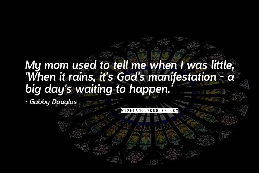 Gabby Douglas Quotes: My mom used to tell me when I was little, 'When it rains, it's God's manifestation - a big day's waiting to happen.'