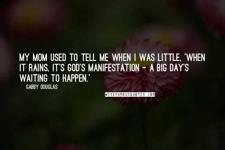 Gabby Douglas Quotes: My mom used to tell me when I was little, 'When it rains, it's God's manifestation - a big day's waiting to happen.'