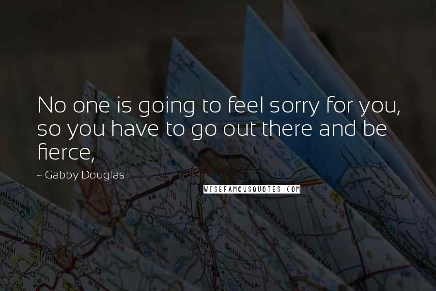 Gabby Douglas Quotes: No one is going to feel sorry for you, so you have to go out there and be fierce,