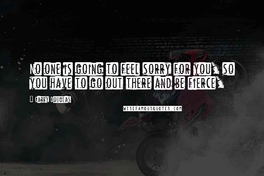 Gabby Douglas Quotes: No one is going to feel sorry for you, so you have to go out there and be fierce,