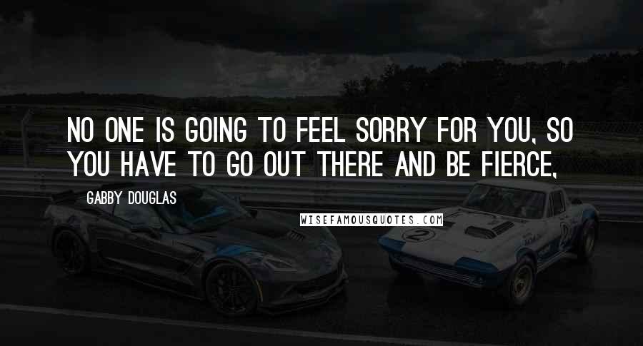 Gabby Douglas Quotes: No one is going to feel sorry for you, so you have to go out there and be fierce,