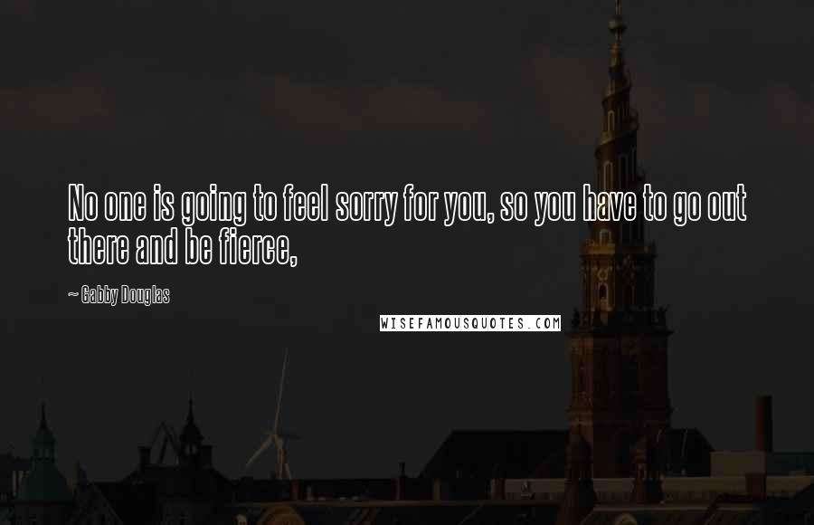 Gabby Douglas Quotes: No one is going to feel sorry for you, so you have to go out there and be fierce,