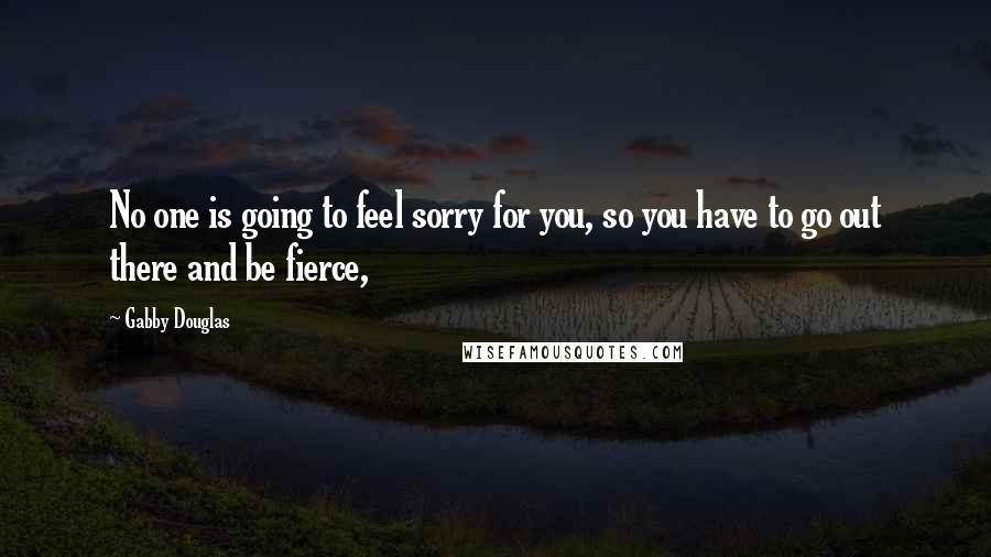 Gabby Douglas Quotes: No one is going to feel sorry for you, so you have to go out there and be fierce,