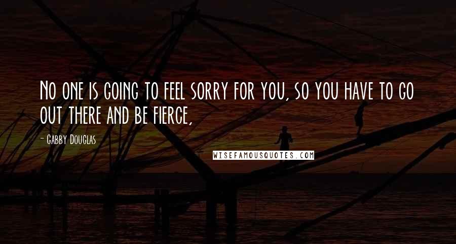 Gabby Douglas Quotes: No one is going to feel sorry for you, so you have to go out there and be fierce,