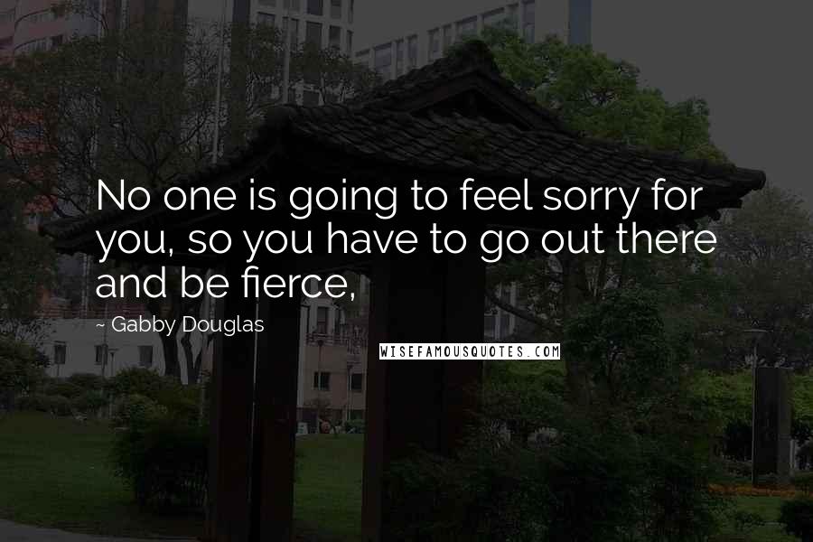 Gabby Douglas Quotes: No one is going to feel sorry for you, so you have to go out there and be fierce,