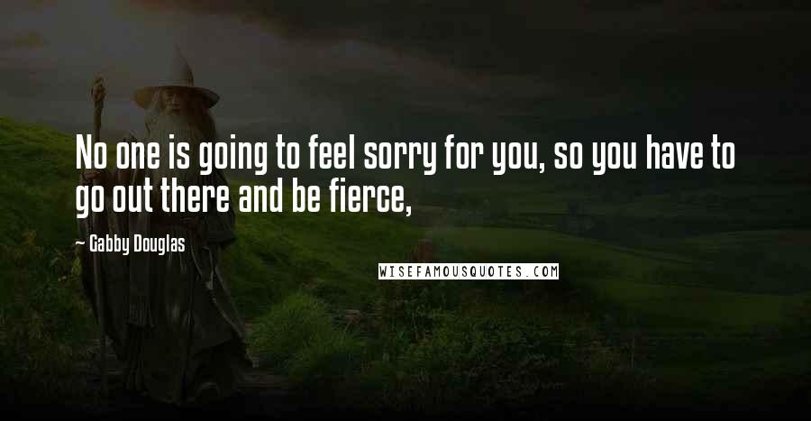 Gabby Douglas Quotes: No one is going to feel sorry for you, so you have to go out there and be fierce,