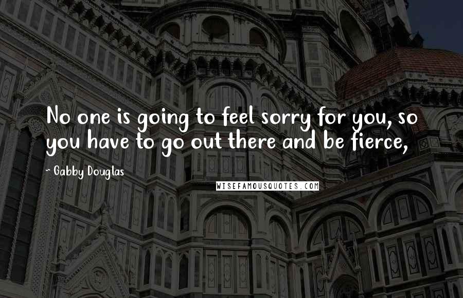 Gabby Douglas Quotes: No one is going to feel sorry for you, so you have to go out there and be fierce,