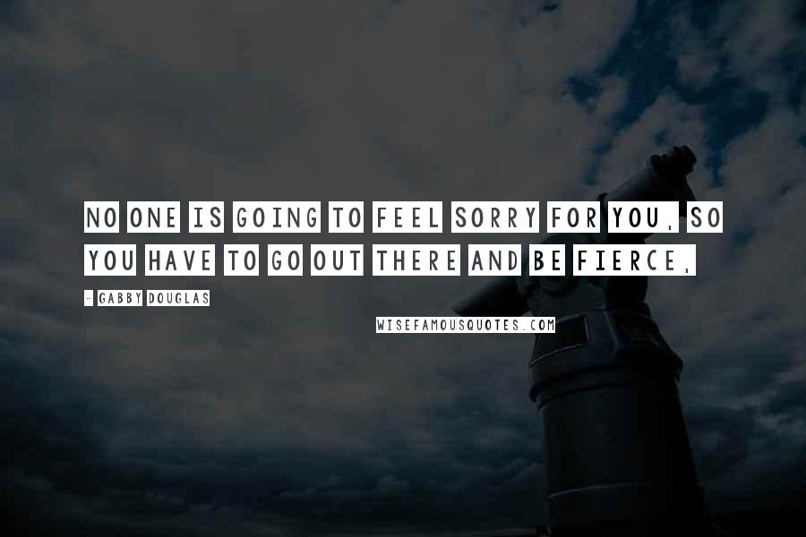 Gabby Douglas Quotes: No one is going to feel sorry for you, so you have to go out there and be fierce,