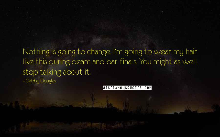 Gabby Douglas Quotes: Nothing is going to change. I'm going to wear my hair like this during beam and bar finals. You might as well stop talking about it.