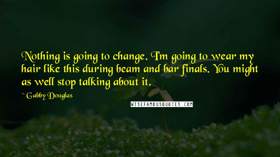 Gabby Douglas Quotes: Nothing is going to change. I'm going to wear my hair like this during beam and bar finals. You might as well stop talking about it.