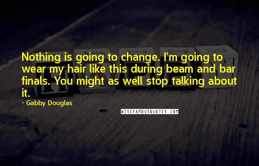 Gabby Douglas Quotes: Nothing is going to change. I'm going to wear my hair like this during beam and bar finals. You might as well stop talking about it.