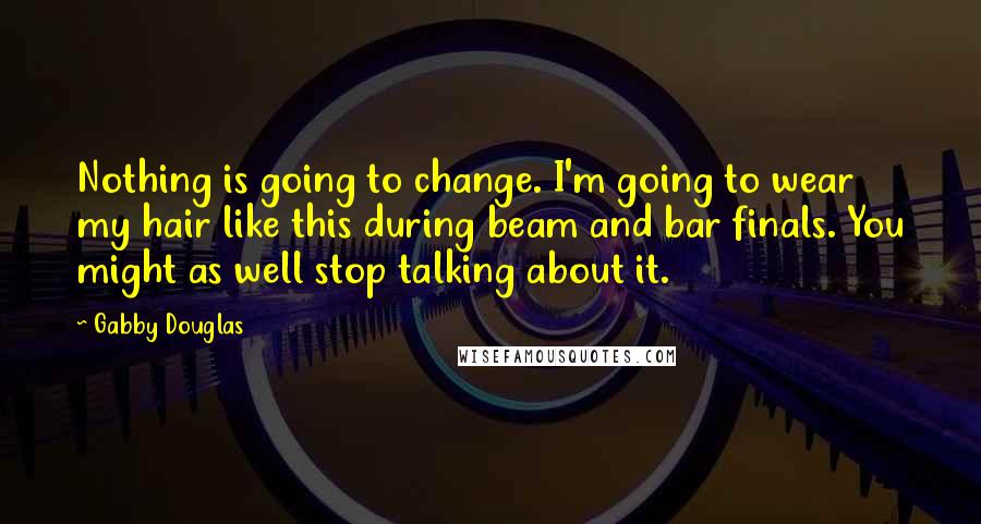 Gabby Douglas Quotes: Nothing is going to change. I'm going to wear my hair like this during beam and bar finals. You might as well stop talking about it.