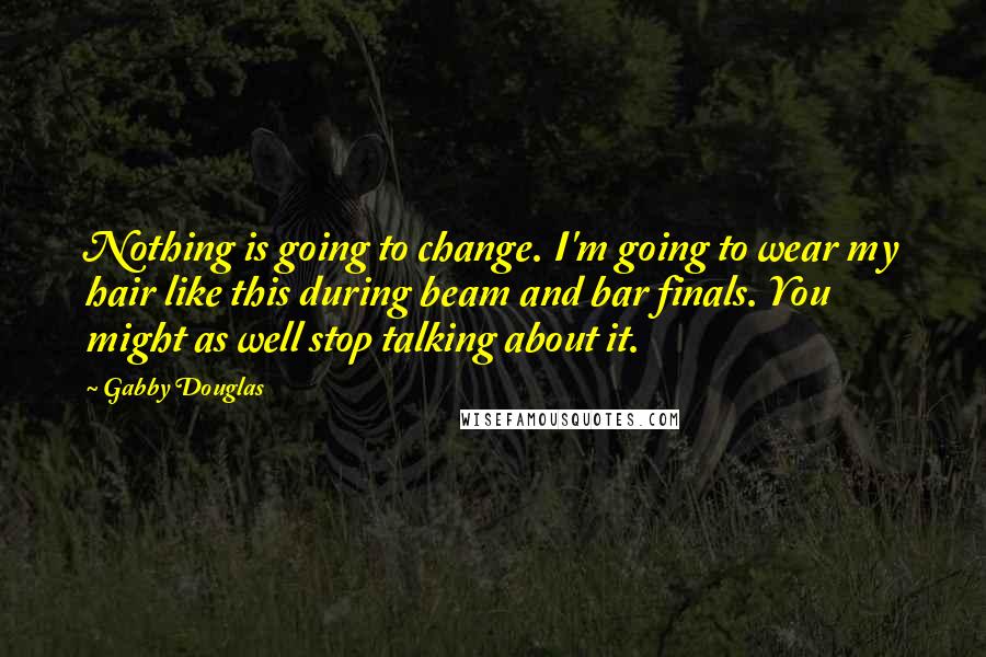 Gabby Douglas Quotes: Nothing is going to change. I'm going to wear my hair like this during beam and bar finals. You might as well stop talking about it.