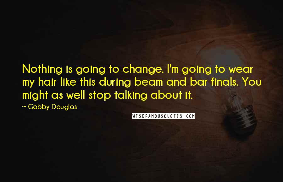 Gabby Douglas Quotes: Nothing is going to change. I'm going to wear my hair like this during beam and bar finals. You might as well stop talking about it.