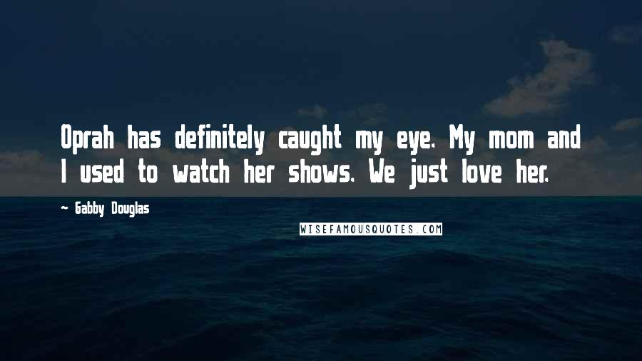 Gabby Douglas Quotes: Oprah has definitely caught my eye. My mom and I used to watch her shows. We just love her.