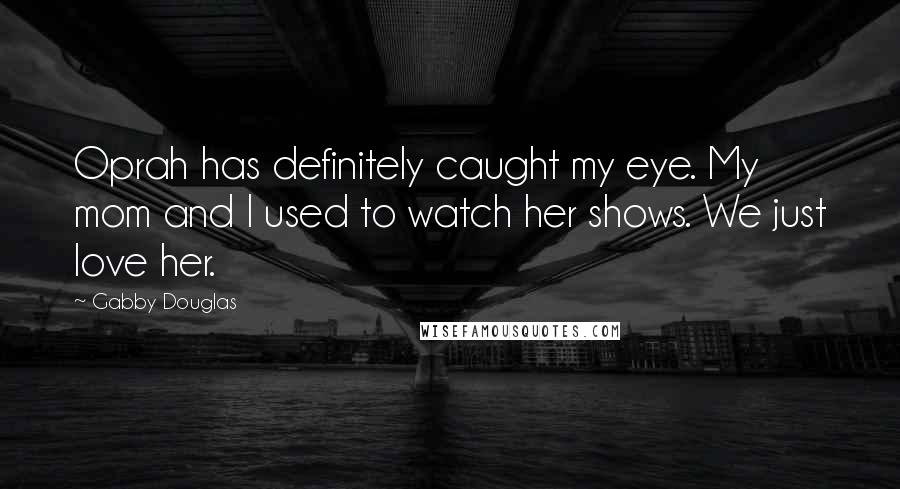 Gabby Douglas Quotes: Oprah has definitely caught my eye. My mom and I used to watch her shows. We just love her.