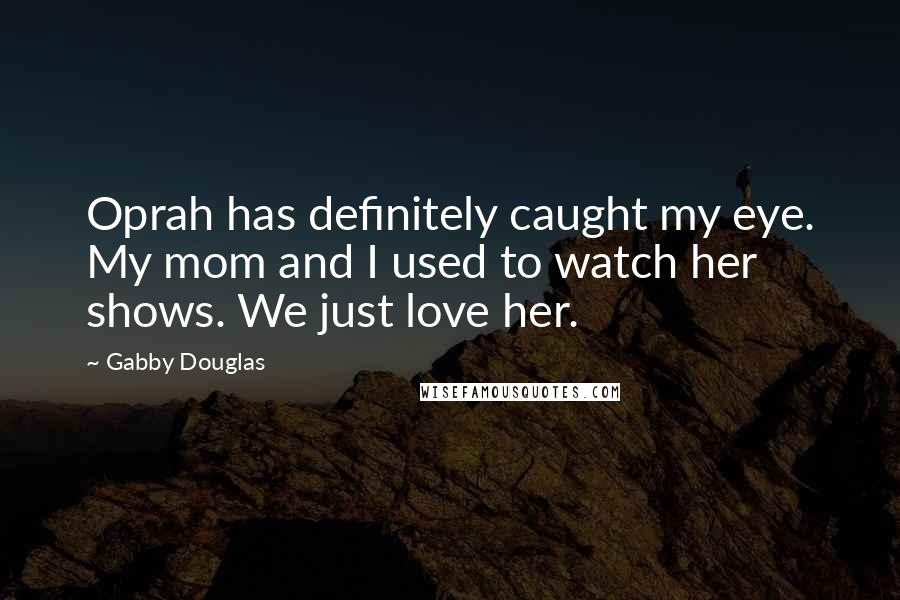Gabby Douglas Quotes: Oprah has definitely caught my eye. My mom and I used to watch her shows. We just love her.