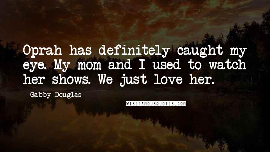 Gabby Douglas Quotes: Oprah has definitely caught my eye. My mom and I used to watch her shows. We just love her.