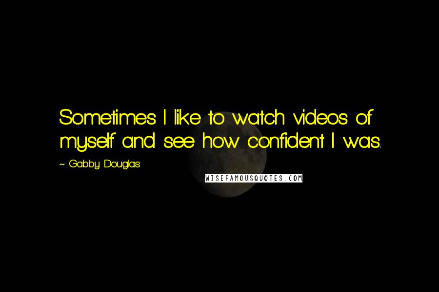 Gabby Douglas Quotes: Sometimes I like to watch videos of myself and see how confident I was.