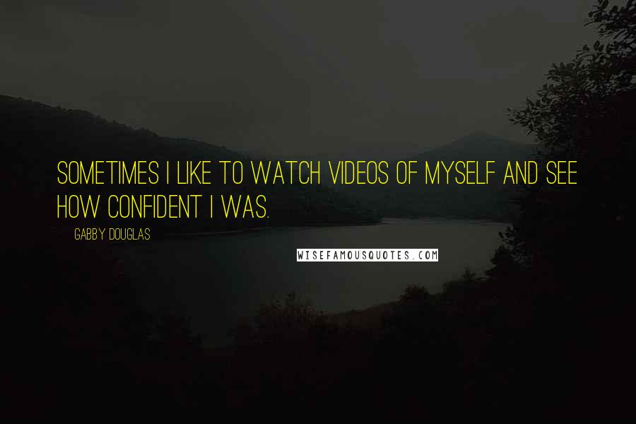 Gabby Douglas Quotes: Sometimes I like to watch videos of myself and see how confident I was.