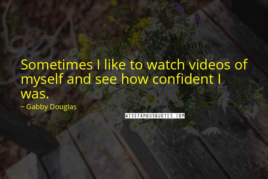 Gabby Douglas Quotes: Sometimes I like to watch videos of myself and see how confident I was.