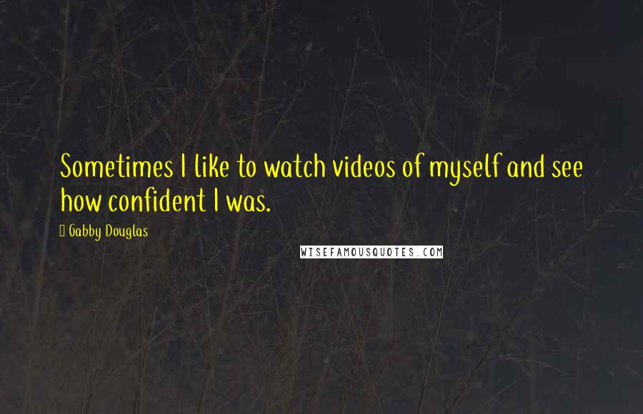 Gabby Douglas Quotes: Sometimes I like to watch videos of myself and see how confident I was.