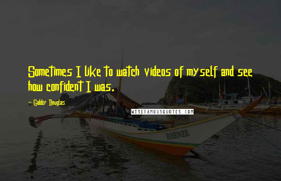 Gabby Douglas Quotes: Sometimes I like to watch videos of myself and see how confident I was.