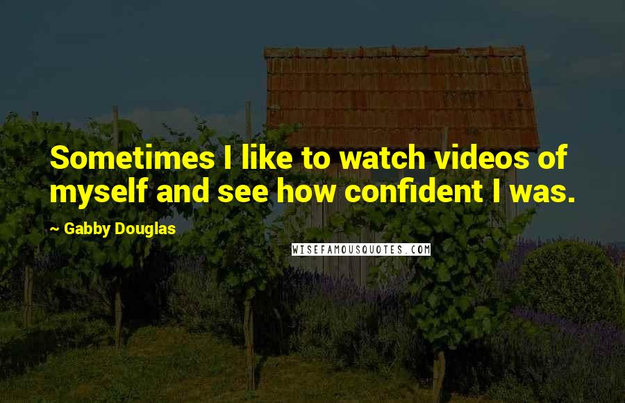 Gabby Douglas Quotes: Sometimes I like to watch videos of myself and see how confident I was.