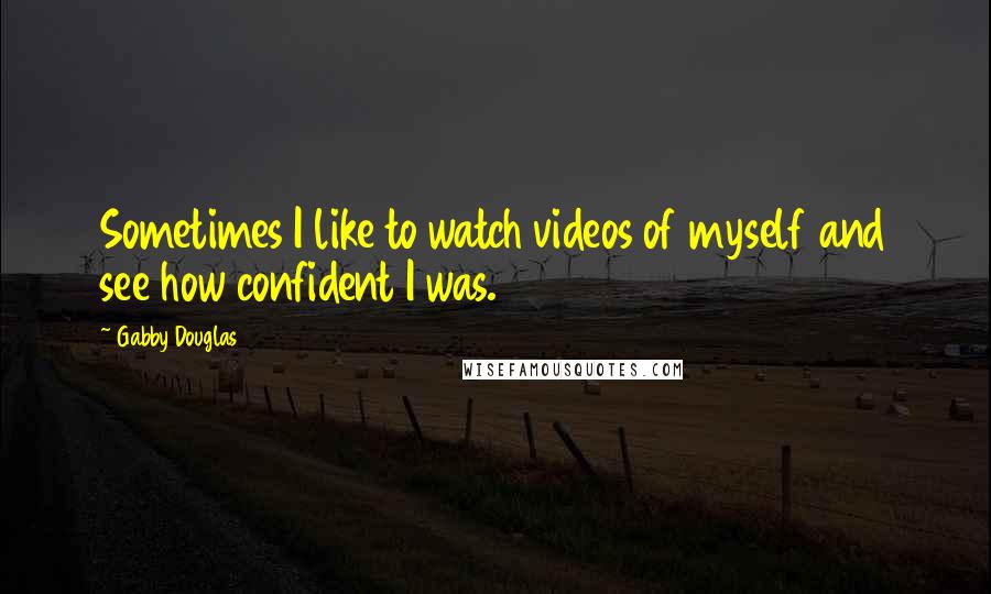 Gabby Douglas Quotes: Sometimes I like to watch videos of myself and see how confident I was.