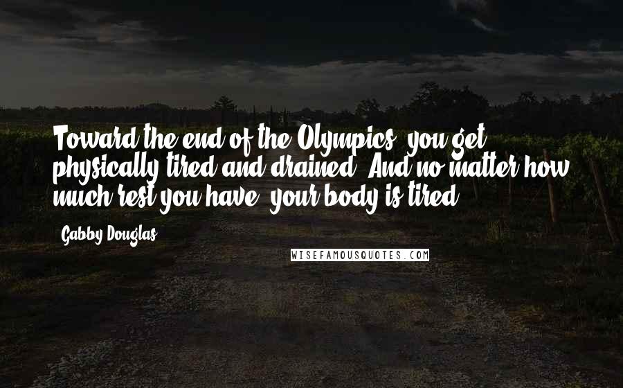 Gabby Douglas Quotes: Toward the end of the Olympics, you get physically tired and drained. And no matter how much rest you have, your body is tired.