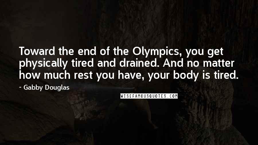 Gabby Douglas Quotes: Toward the end of the Olympics, you get physically tired and drained. And no matter how much rest you have, your body is tired.