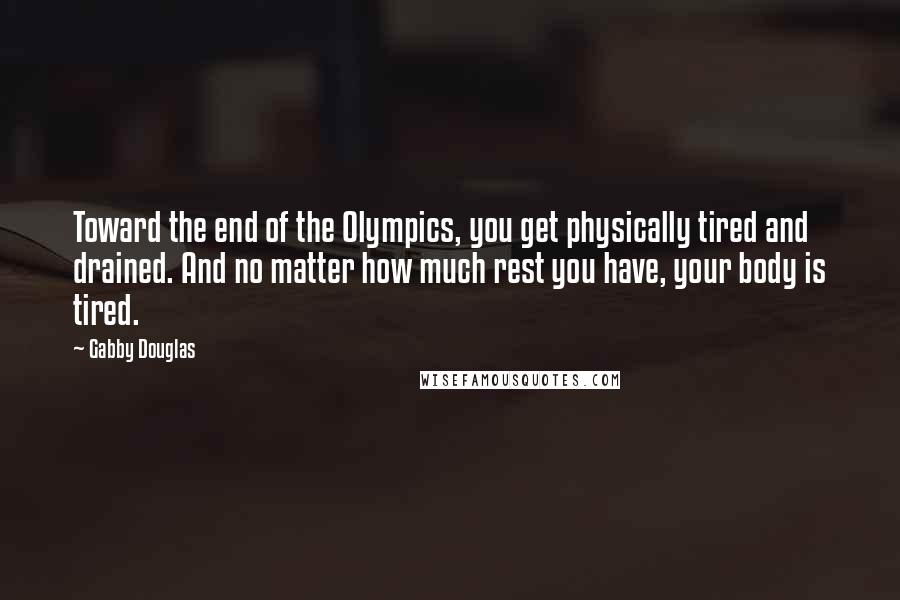 Gabby Douglas Quotes: Toward the end of the Olympics, you get physically tired and drained. And no matter how much rest you have, your body is tired.