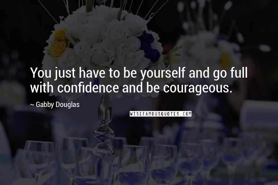Gabby Douglas Quotes: You just have to be yourself and go full with confidence and be courageous.