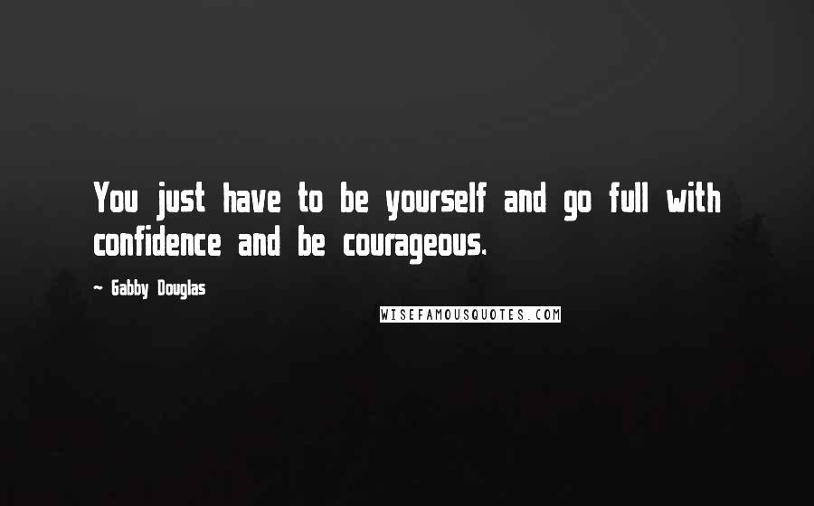 Gabby Douglas Quotes: You just have to be yourself and go full with confidence and be courageous.