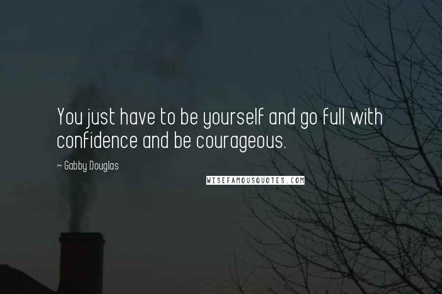 Gabby Douglas Quotes: You just have to be yourself and go full with confidence and be courageous.