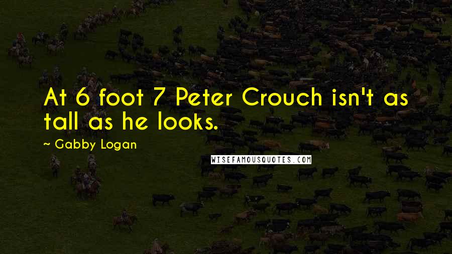 Gabby Logan Quotes: At 6 foot 7 Peter Crouch isn't as tall as he looks.