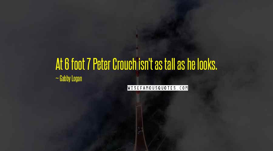 Gabby Logan Quotes: At 6 foot 7 Peter Crouch isn't as tall as he looks.