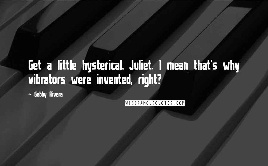 Gabby Rivera Quotes: Get a little hysterical, Juliet. I mean that's why vibrators were invented, right?
