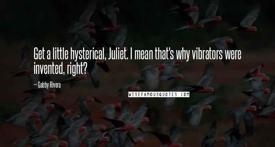 Gabby Rivera Quotes: Get a little hysterical, Juliet. I mean that's why vibrators were invented, right?