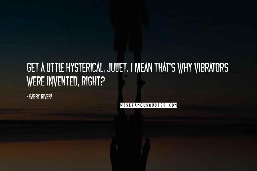 Gabby Rivera Quotes: Get a little hysterical, Juliet. I mean that's why vibrators were invented, right?