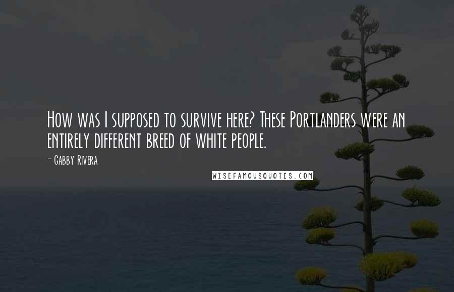 Gabby Rivera Quotes: How was I supposed to survive here? These Portlanders were an entirely different breed of white people.