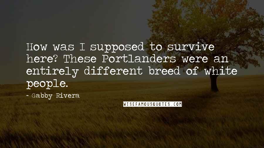 Gabby Rivera Quotes: How was I supposed to survive here? These Portlanders were an entirely different breed of white people.