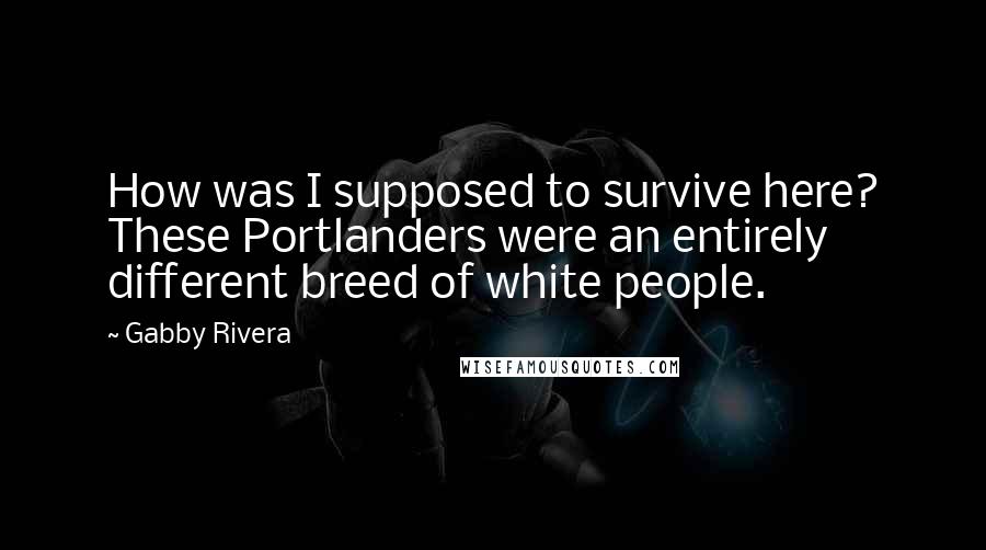 Gabby Rivera Quotes: How was I supposed to survive here? These Portlanders were an entirely different breed of white people.