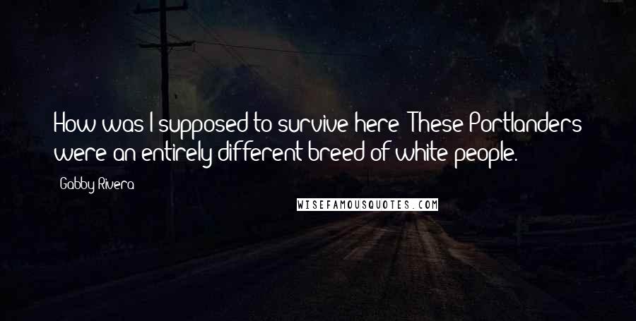 Gabby Rivera Quotes: How was I supposed to survive here? These Portlanders were an entirely different breed of white people.