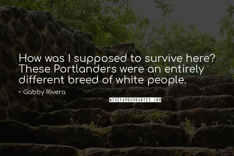 Gabby Rivera Quotes: How was I supposed to survive here? These Portlanders were an entirely different breed of white people.