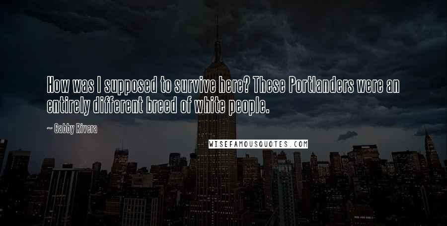 Gabby Rivera Quotes: How was I supposed to survive here? These Portlanders were an entirely different breed of white people.